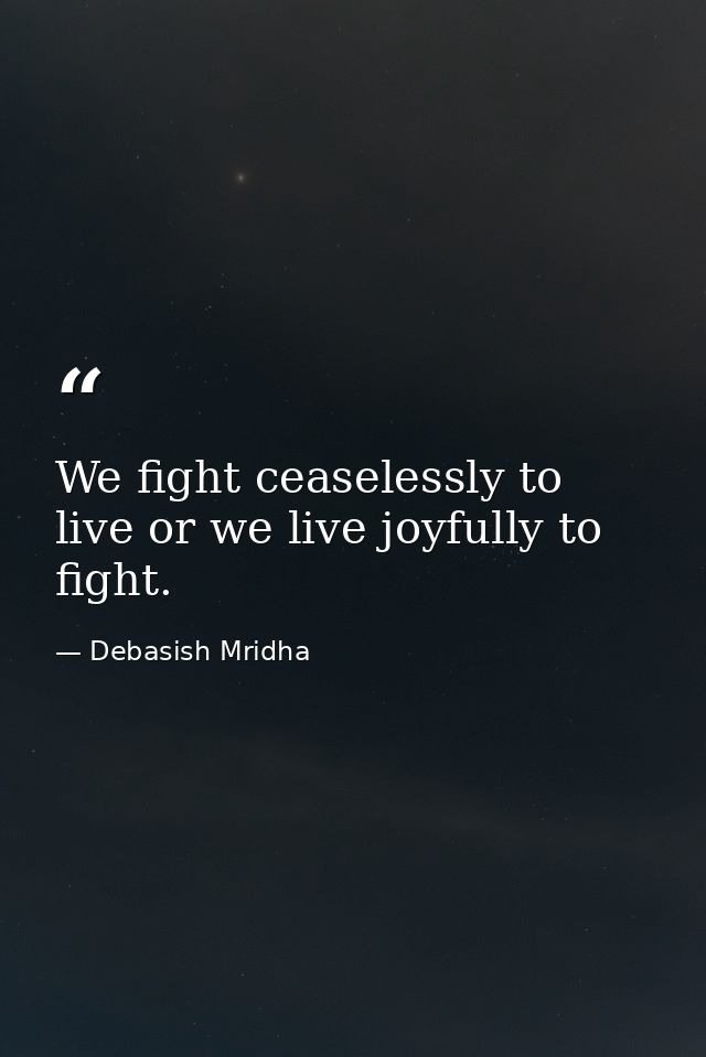 We fight ceaselessly to live or we live joyfully to fight. — Debasish Mridha