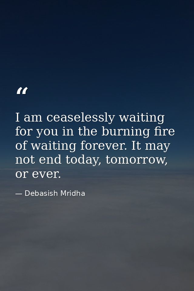 I am ceaselessly waiting for you in the burning fire of waiting forever. It may not end today, tomorrow, or ever. — Debasish Mridha