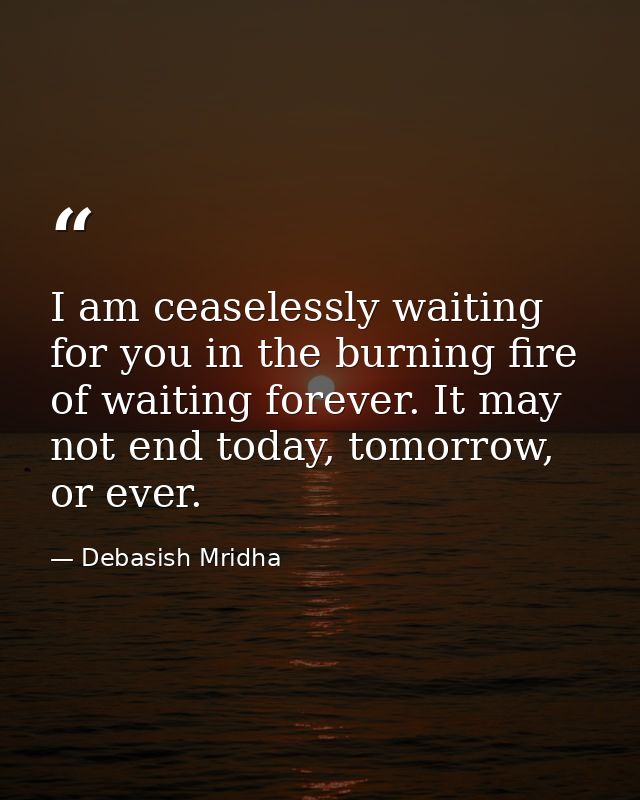 I am ceaselessly waiting for you in the burning fire of waiting forever. It may not end today, tomorrow, or ever. — Debasish Mridha