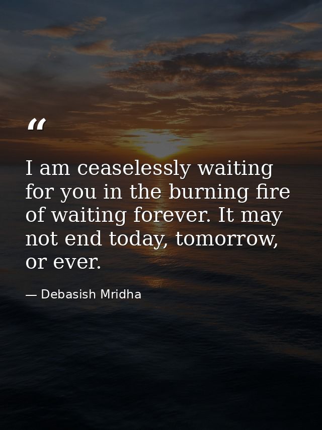 I am ceaselessly waiting for you in the burning fire of waiting forever. It may not end today, tomorrow, or ever. — Debasish Mridha