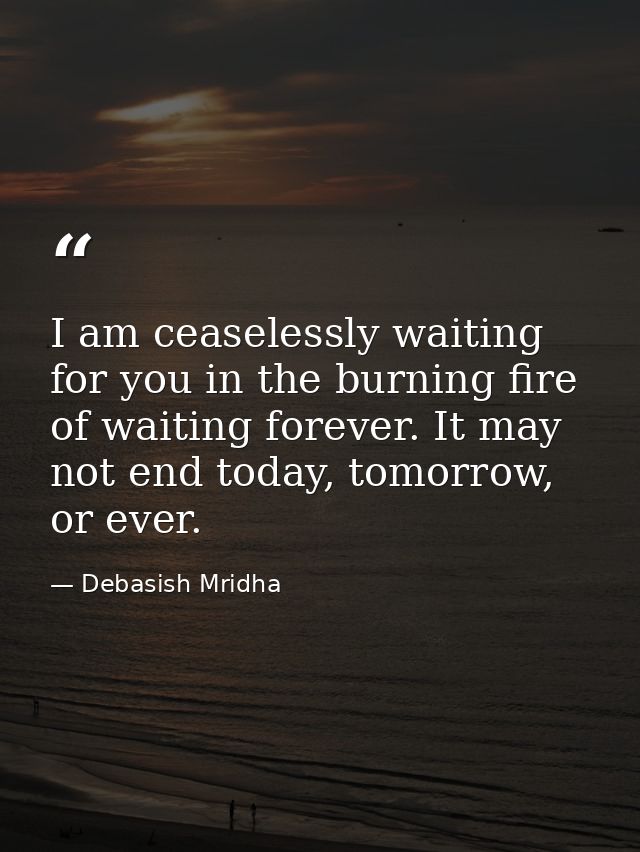 I am ceaselessly waiting for you in the burning fire of waiting forever. It may not end today, tomorrow, or ever. — Debasish Mridha