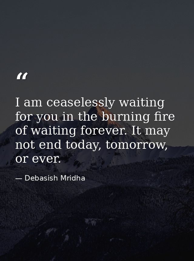 I am ceaselessly waiting for you in the burning fire of waiting forever. It may not end today, tomorrow, or ever. — Debasish Mridha