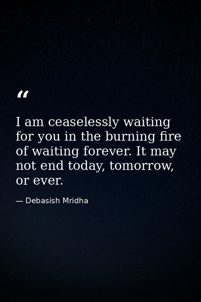 I am ceaselessly waiting for you in the burning fire of waiting forever. It may not end today, tomorrow, or ever. — Debasish Mridha
