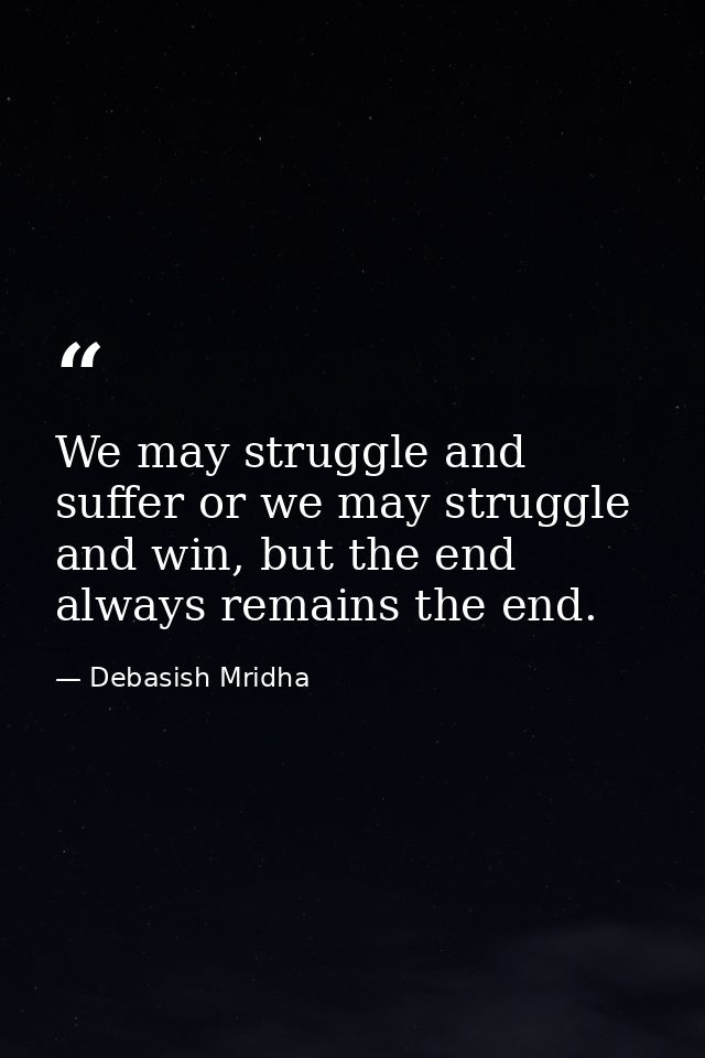 We may struggle and suffer or we may struggle and win, but the end always remains the end. — Debasish Mridha