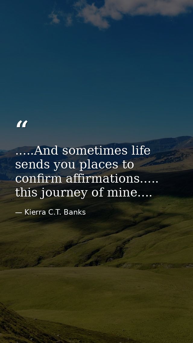 .....And sometimes life sends you places to confirm affirmations..... this journey of mine.... — Kierra C.T. Banks