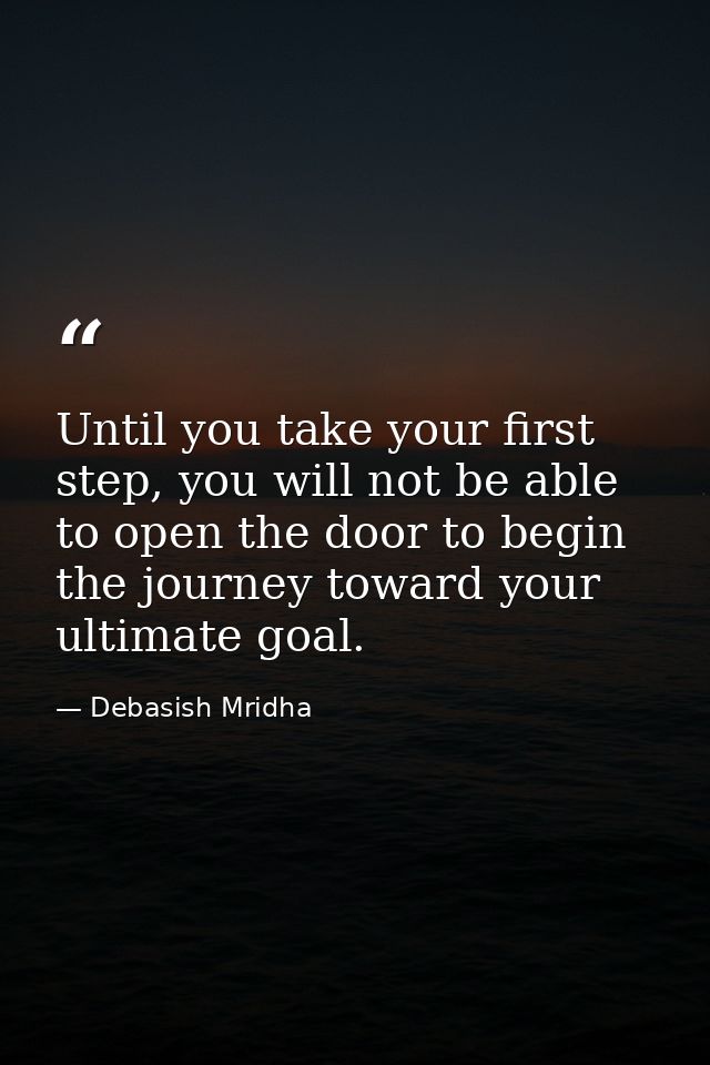 Until you take your first step, you will not be able to open the door to begin the journey toward your ultimate goal. — Debasish Mridha