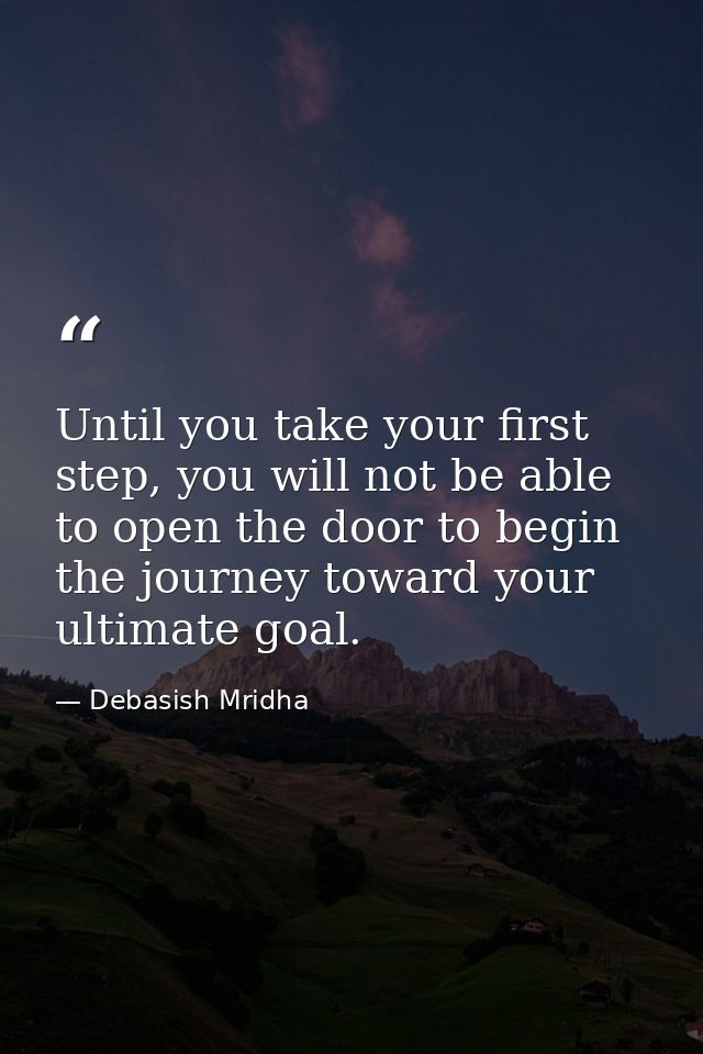 Until you take your first step, you will not be able to open the door to begin the journey toward your ultimate goal. — Debasish Mridha
