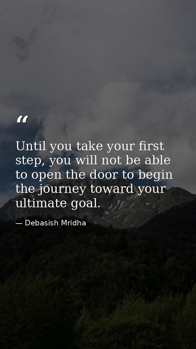 Until you take your first step, you will not be able to open the door to begin the journey toward your ultimate goal. — Debasish Mridha