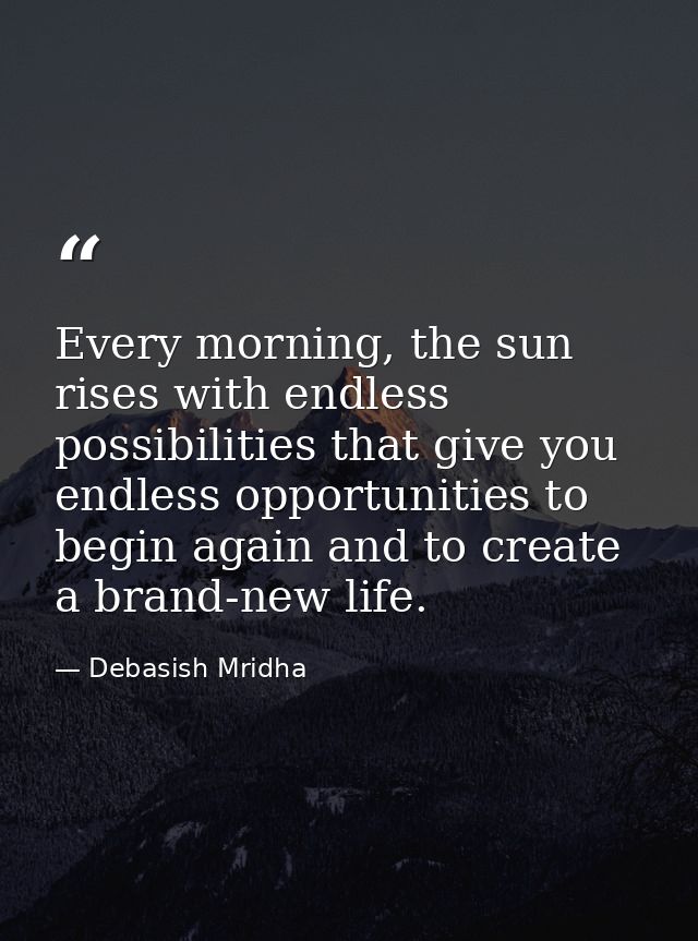 Every morning, the sun rises with endless possibilities that give you endless opportunities to begin again and to create — Debasish Mridha