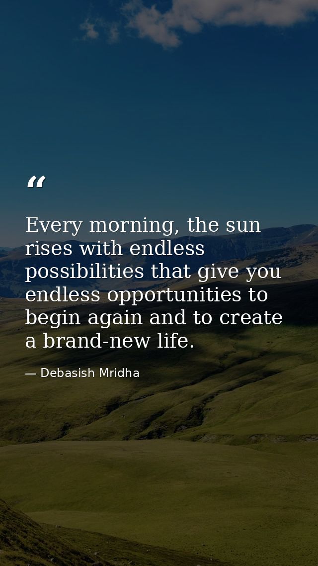 Every morning, the sun rises with endless possibilities that give you endless opportunities to begin again and to create — Debasish Mridha