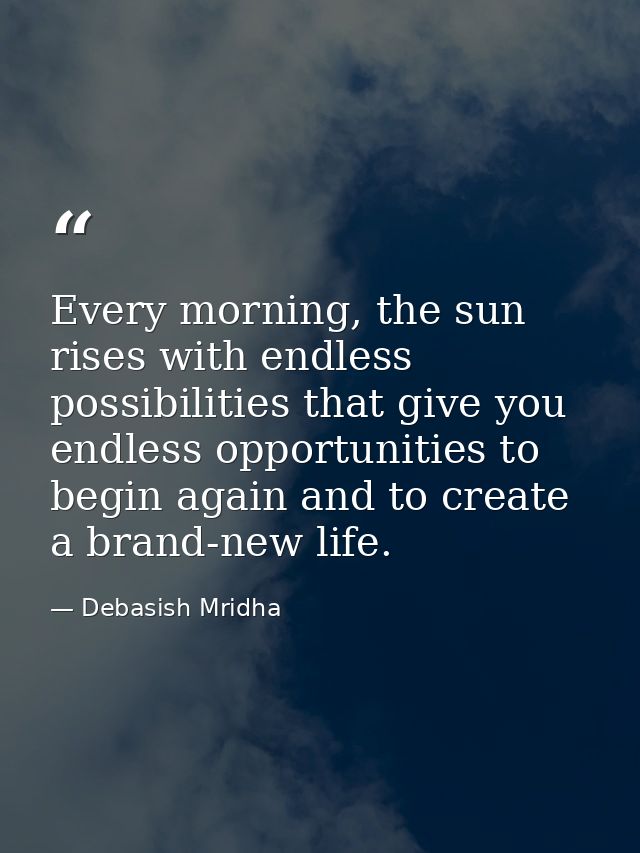 Every morning, the sun rises with endless possibilities that give you endless opportunities to begin again and to create — Debasish Mridha