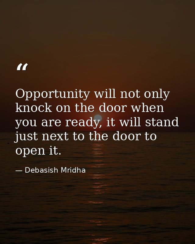 Opportunity will not only knock on the door when you are ready, it will stand just next to the door to open it. — Debasish Mridha