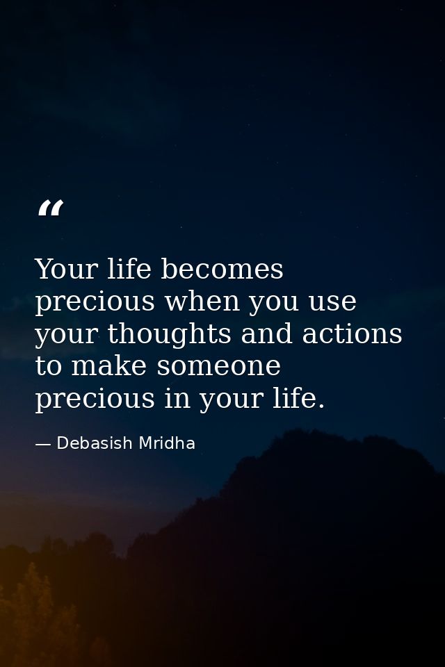 Your life becomes precious when you use your thoughts and actions to make someone precious in your life. — Debasish Mridha