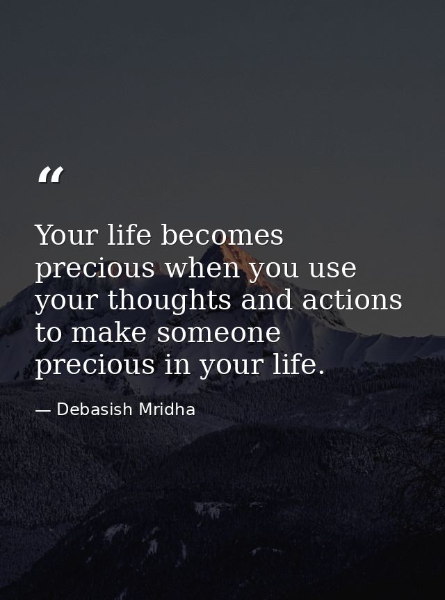 Your life becomes precious when you use your thoughts and actions to make someone precious in your life. — Debasish Mridha