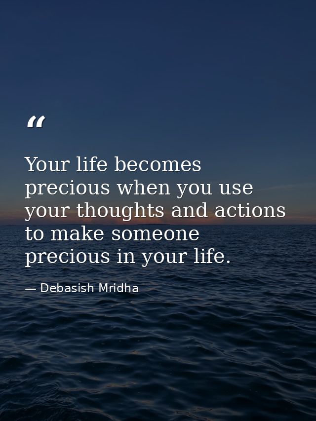 Your life becomes precious when you use your thoughts and actions to make someone precious in your life. — Debasish Mridha
