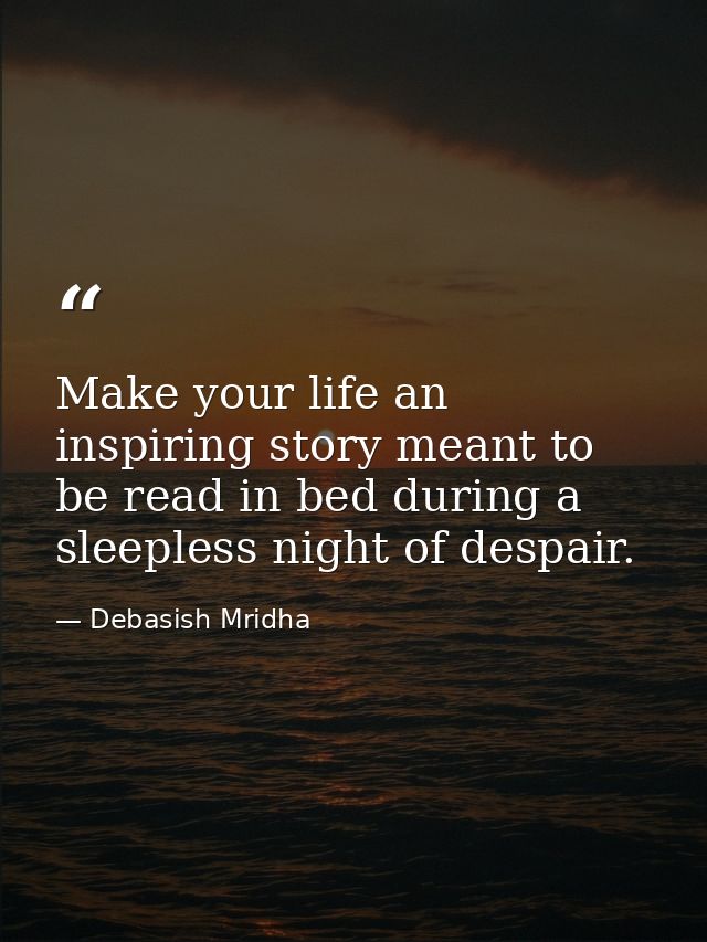 Make your life an inspiring story meant to be read in bed during a sleepless night of despair. — Debasish Mridha