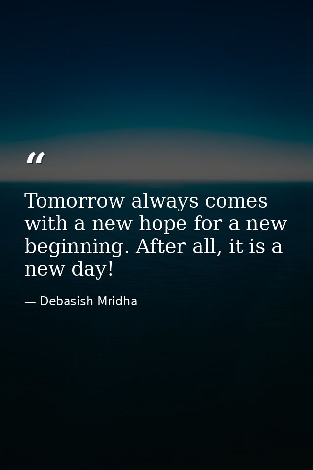 Tomorrow always comes with a new hope for a new beginning. After all, it is a new day! — Debasish Mridha