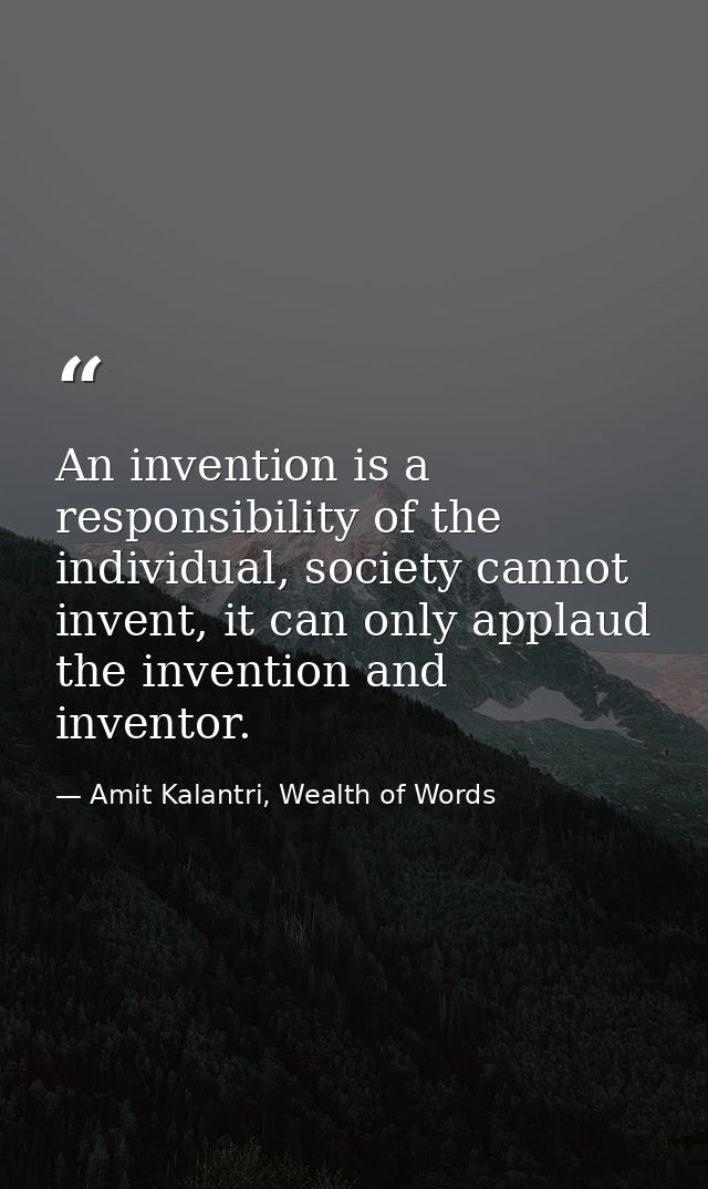 An invention is a responsibility of the individual, society cannot invent, it can only applaud the invention and invento — Amit Kalantri, Wealth of Words