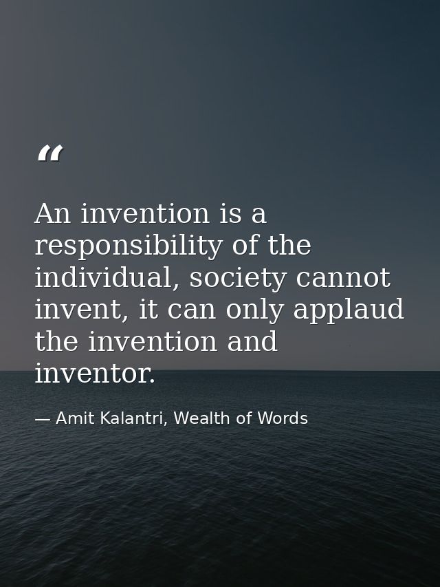 An invention is a responsibility of the individual, society cannot invent, it can only applaud the invention and invento — Amit Kalantri, Wealth of Words