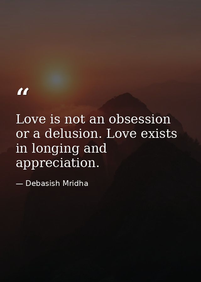 Love is not an obsession or a delusion. Love exists in longing and appreciation. — Debasish Mridha