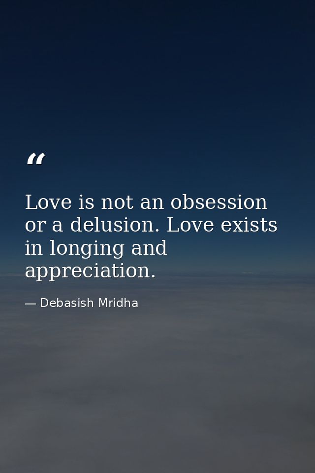 Love is not an obsession or a delusion. Love exists in longing and appreciation. — Debasish Mridha