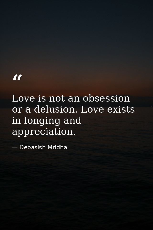 Love is not an obsession or a delusion. Love exists in longing and appreciation. — Debasish Mridha