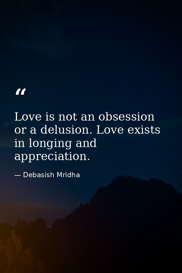 Love is not an obsession or a delusion. Love exists in longing and appreciation. — Debasish Mridha
