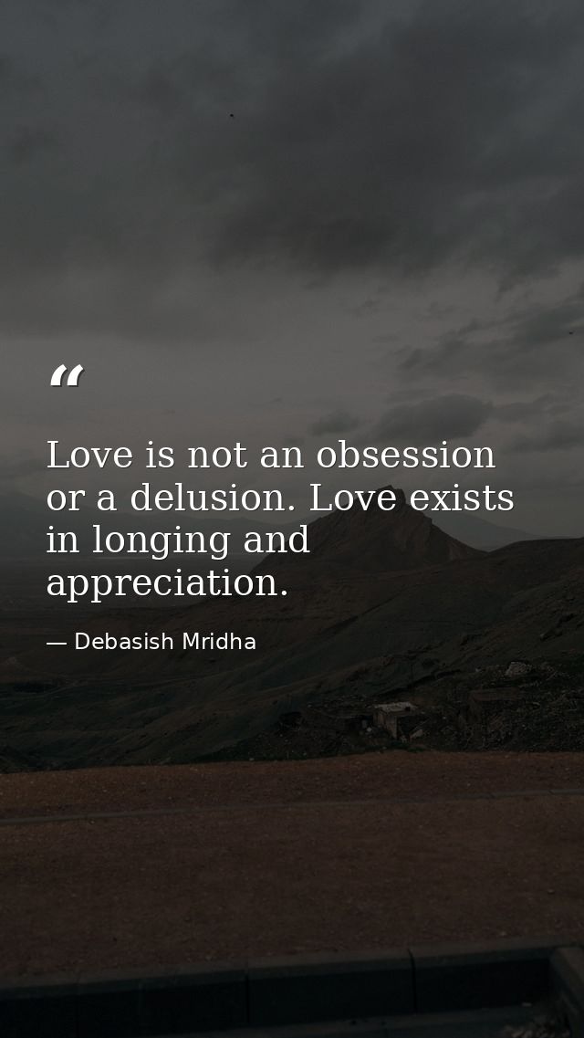 Love is not an obsession or a delusion. Love exists in longing and appreciation. — Debasish Mridha