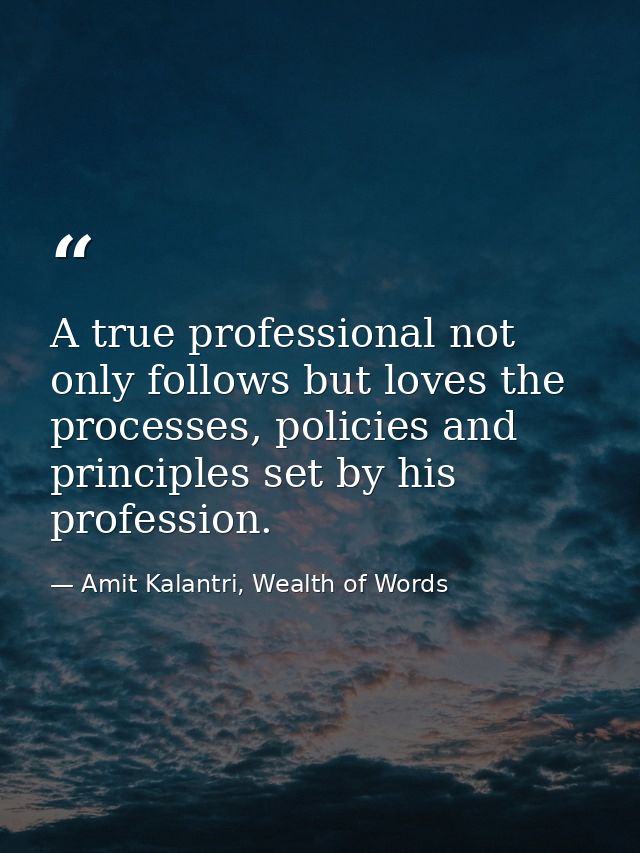 A true professional not only follows but loves the processes, policies and principles set by his profession. — Amit Kalantri, Wealth of Words