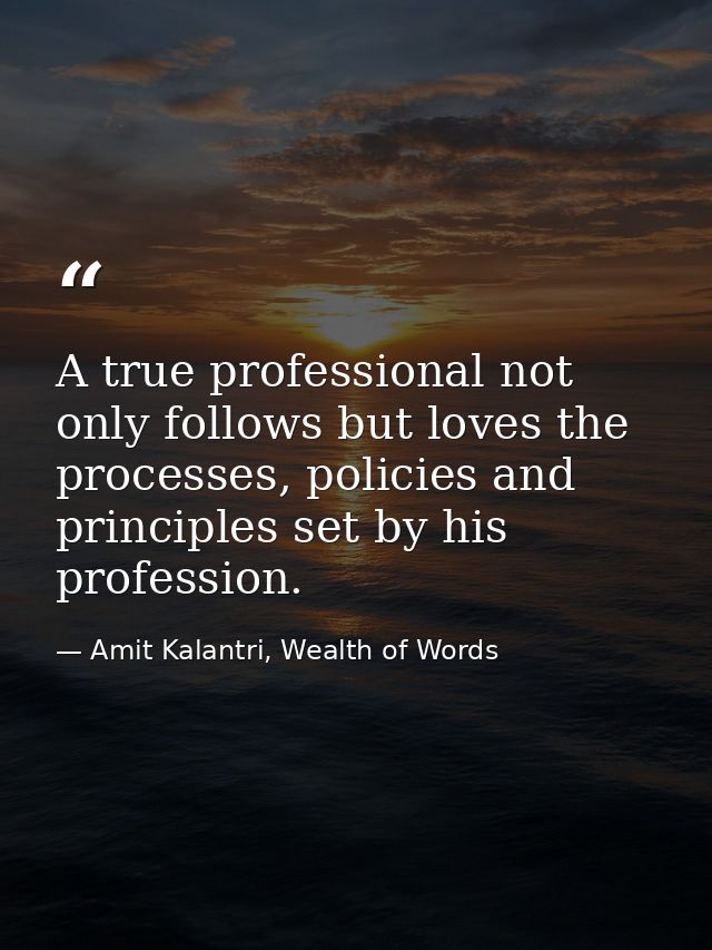 A true professional not only follows but loves the processes, policies and principles set by his profession. — Amit Kalantri, Wealth of Words