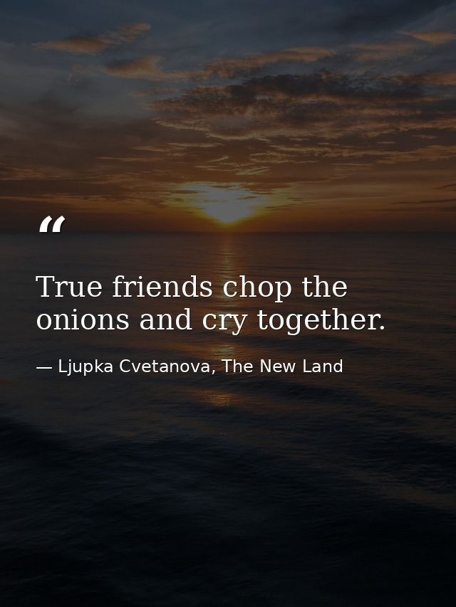 True friends chop the onions and cry together. — Ljupka Cvetanova, The New Land