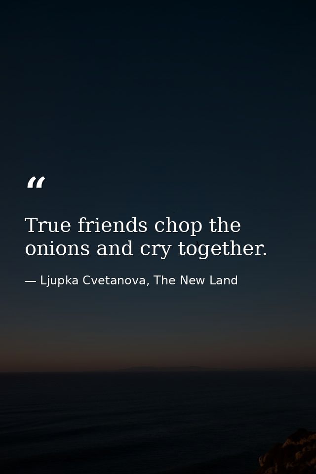 True friends chop the onions and cry together. — Ljupka Cvetanova, The New Land