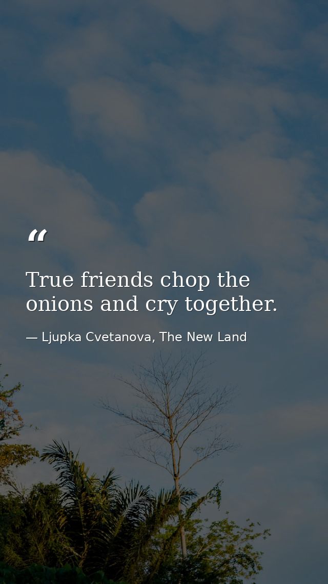 True friends chop the onions and cry together. — Ljupka Cvetanova, The New Land