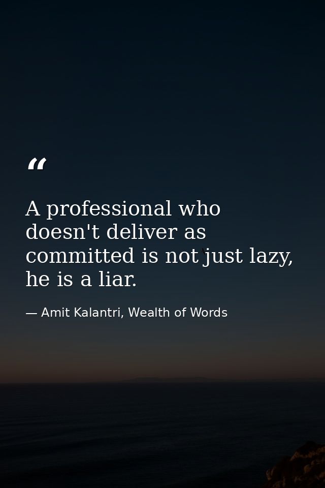 A professional who doesn't deliver as committed is not just lazy, he is a liar. — Amit Kalantri, Wealth of Words