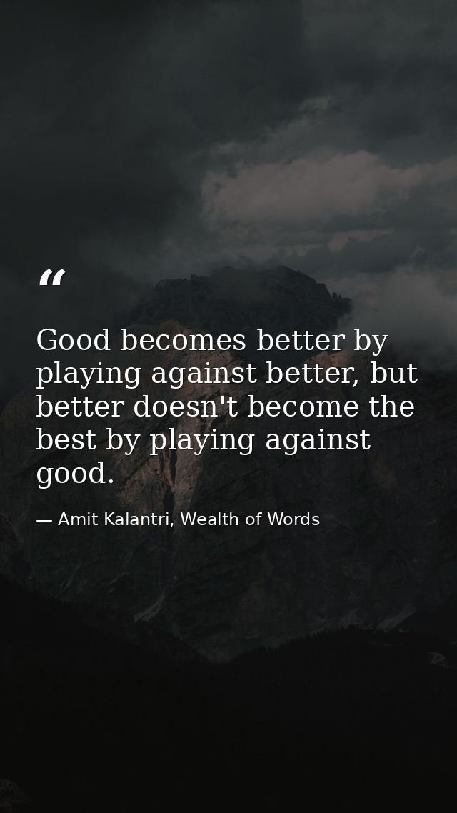 Good becomes better by playing against better, but better doesn't become the best by playing against good. — Amit Kalantri, Wealth of Words