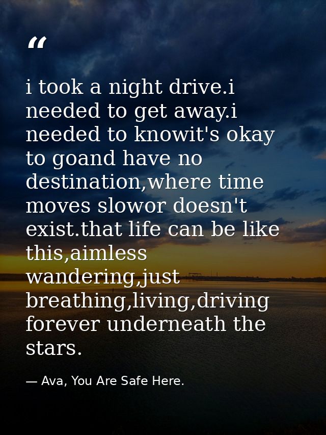 i took a night drive.i needed to get away.i needed to knowit's okay to goand have no destination,where time moves slowor — Ava, You Are Safe Here.