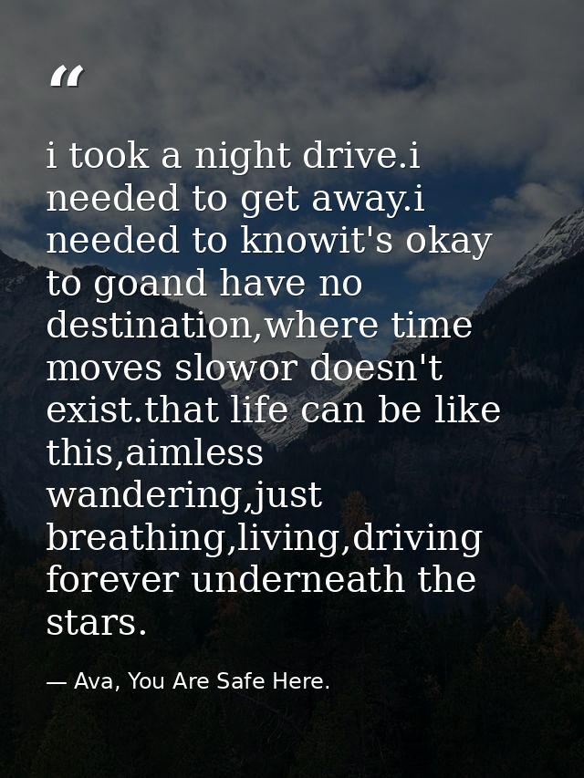 i took a night drive.i needed to get away.i needed to knowit's okay to goand have no destination,where time moves slowor — Ava, You Are Safe Here.