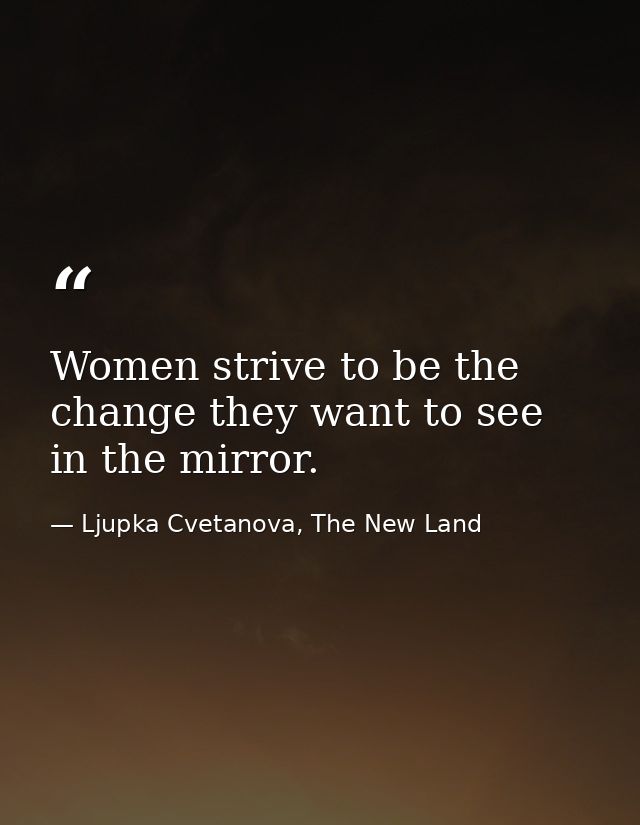 Women strive to be the change they want to see in the mirror. — Ljupka Cvetanova, The New Land