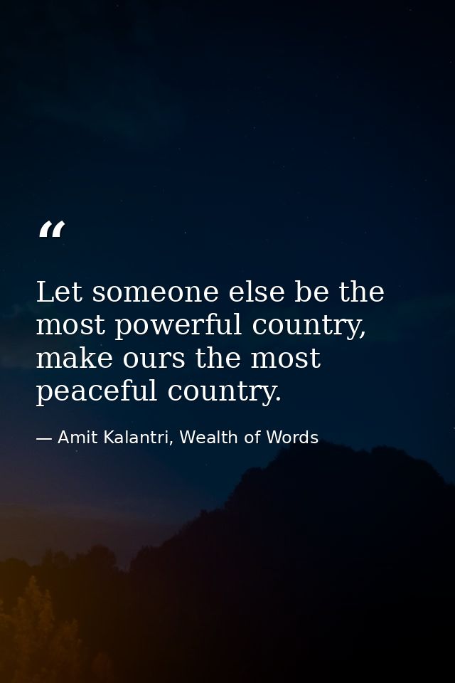 Let someone else be the most powerful country, make ours the most peaceful country. — Amit Kalantri, Wealth of Words