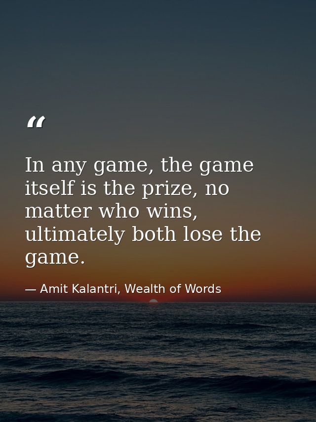 In any game, the game itself is the prize, no matter who wins, ultimately both lose the game. — Amit Kalantri, Wealth of Words