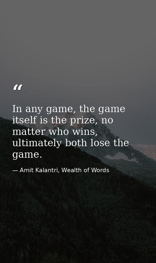 In any game, the game itself is the prize, no matter who wins, ultimately both lose the game. — Amit Kalantri, Wealth of Words