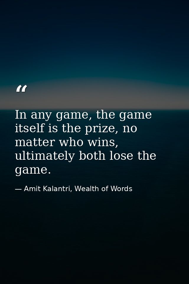 In any game, the game itself is the prize, no matter who wins, ultimately both lose the game. — Amit Kalantri, Wealth of Words