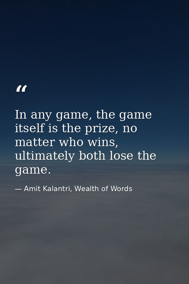 In any game, the game itself is the prize, no matter who wins, ultimately both lose the game. — Amit Kalantri, Wealth of Words