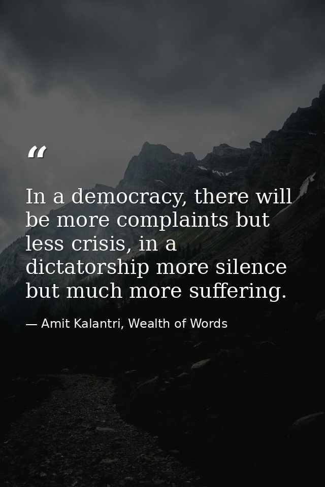 In a democracy, there will be more complaints but less crisis, in a dictatorship more silence but much more suffering. — Amit Kalantri, Wealth of Words