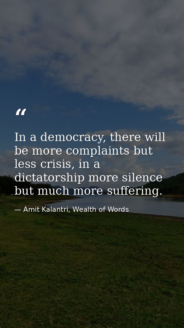 In a democracy, there will be more complaints but less crisis, in a dictatorship more silence but much more suffering. — Amit Kalantri, Wealth of Words