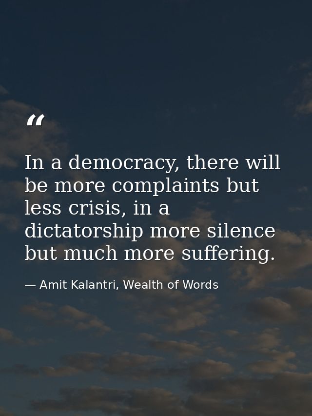 In a democracy, there will be more complaints but less crisis, in a dictatorship more silence but much more suffering. — Amit Kalantri, Wealth of Words