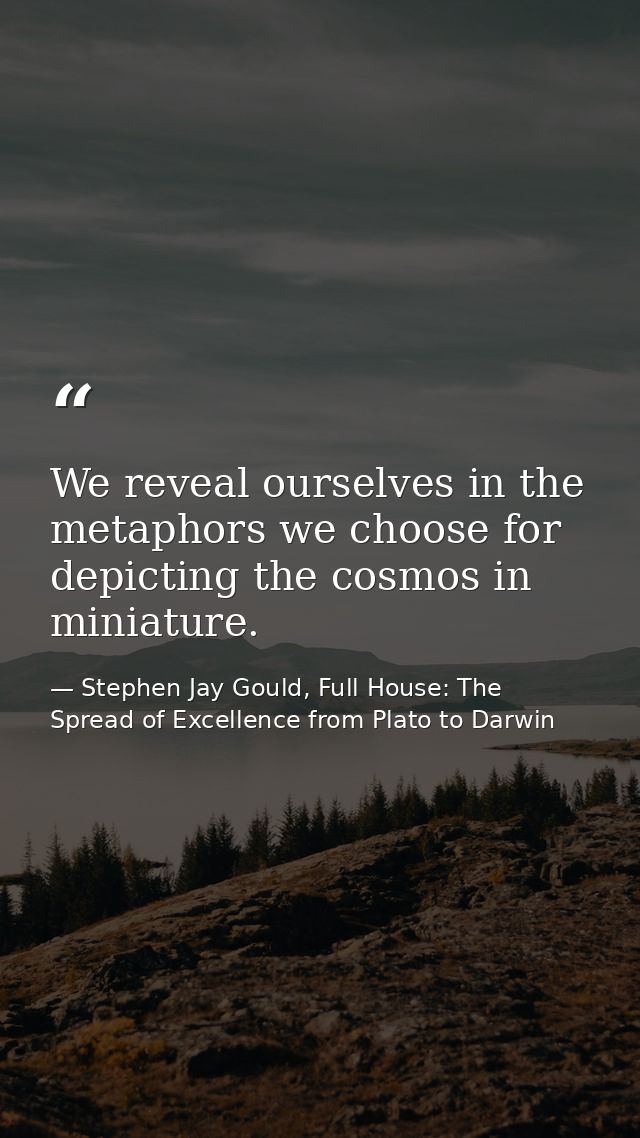We reveal ourselves in the metaphors we choose for depicting the cosmos in miniature. — Stephen Jay Gould, Full House: The Spread of Excellence from Plato to Darwin