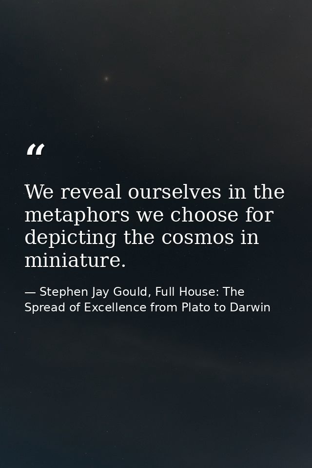 We reveal ourselves in the metaphors we choose for depicting the cosmos in miniature. — Stephen Jay Gould, Full House: The Spread of Excellence from Plato to Darwin