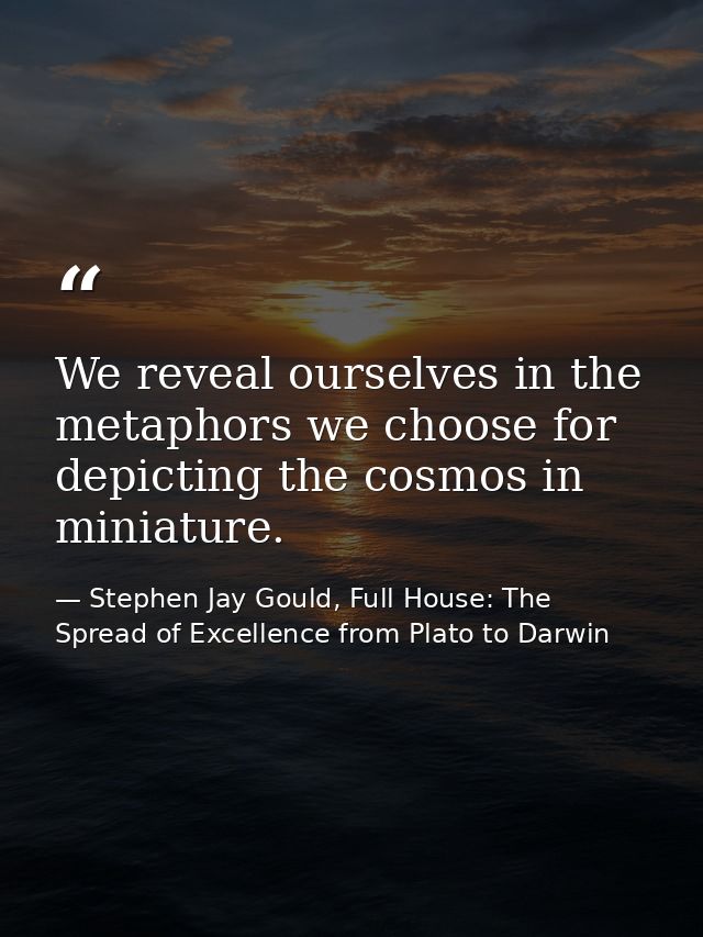 We reveal ourselves in the metaphors we choose for depicting the cosmos in miniature. — Stephen Jay Gould, Full House: The Spread of Excellence from Plato to Darwin