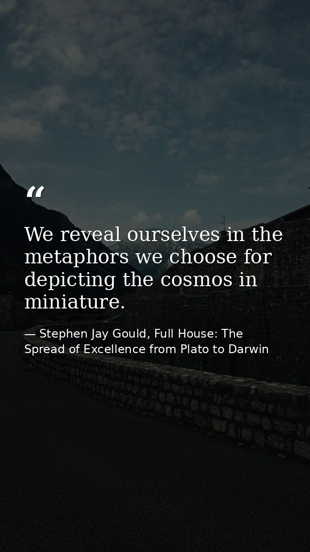 We reveal ourselves in the metaphors we choose for depicting the cosmos in miniature. — Stephen Jay Gould, Full House: The Spread of Excellence from Plato to Darwin
